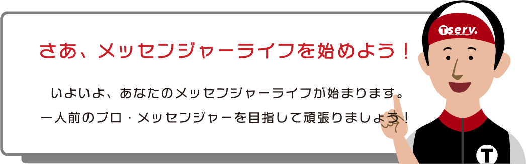 さあ、メッセンジャーライフを始めよう！いよいよ、あなたのメッセンジャーライフが始まります。一人前のプロ・メッセンジャーを目指して頑張りましょう！